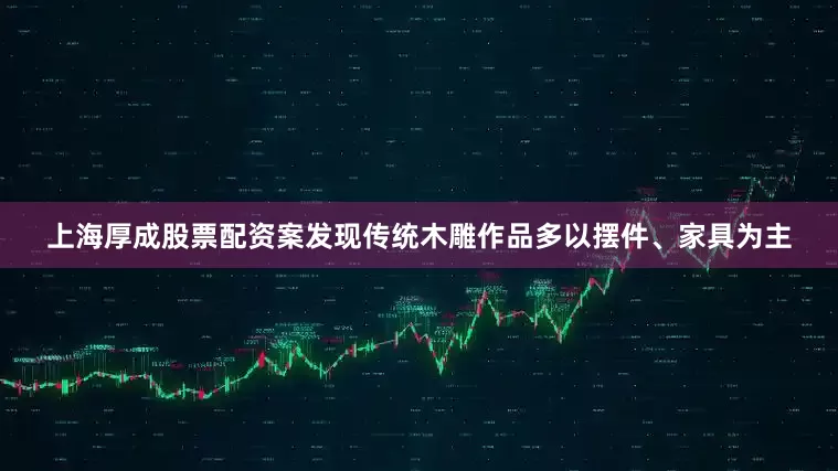 上海厚成股票配资案发现传统木雕作品多以摆件、家具为主