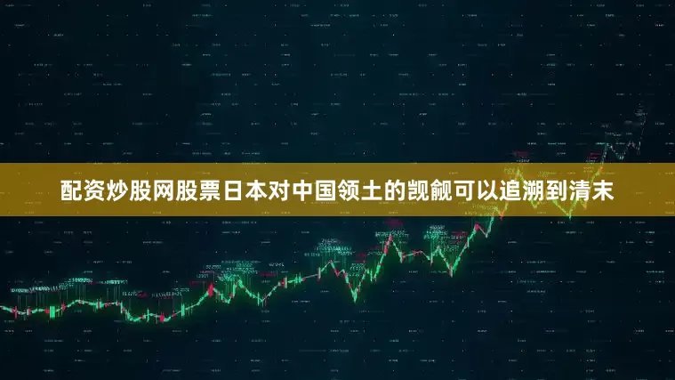 配资炒股网股票日本对中国领土的觊觎可以追溯到清末