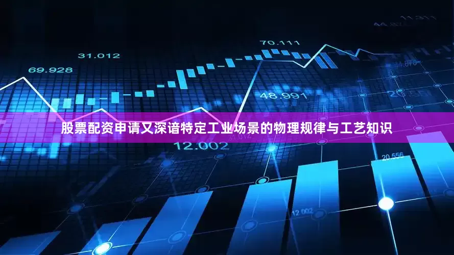 股票配资申请又深谙特定工业场景的物理规律与工艺知识