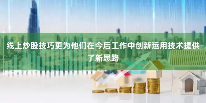 线上炒股技巧更为他们在今后工作中创新运用技术提供了新思路