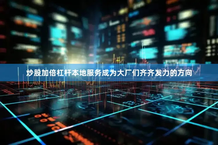 炒股加倍杠杆本地服务成为大厂们齐齐发力的方向