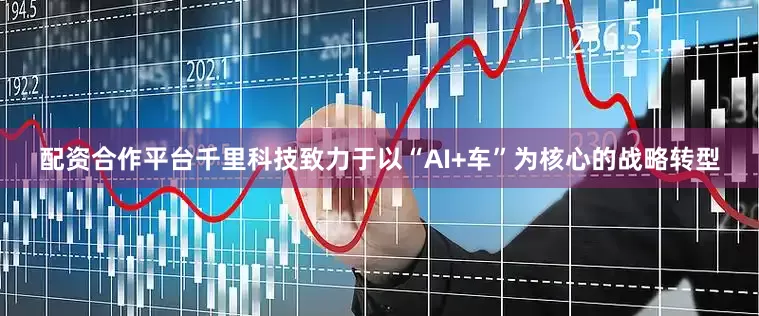 配资合作平台千里科技致力于以“AI+车”为核心的战略转型