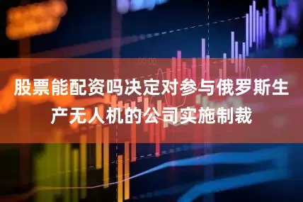 股票能配资吗决定对参与俄罗斯生产无人机的公司实施制裁