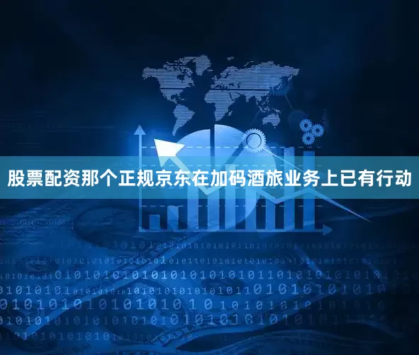 股票配资那个正规京东在加码酒旅业务上已有行动