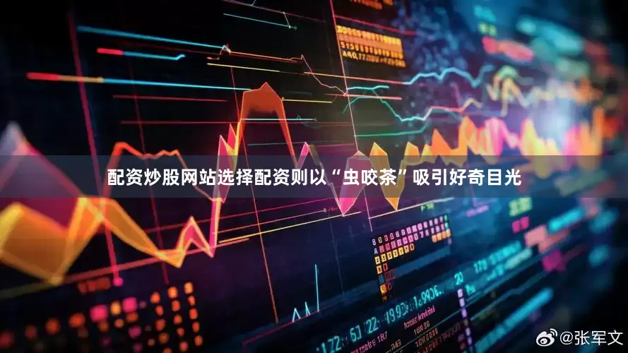 配资炒股网站选择配资则以“虫咬茶”吸引好奇目光