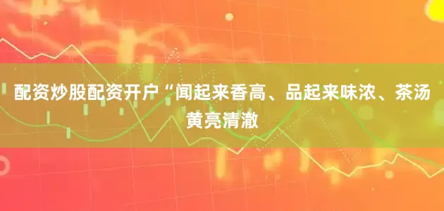 配资炒股配资开户“闻起来香高、品起来味浓、茶汤黄亮清澈