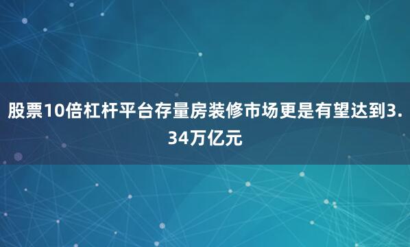 股票10倍杠杆平台存量房装修市场更是有望达到3.34万亿元
