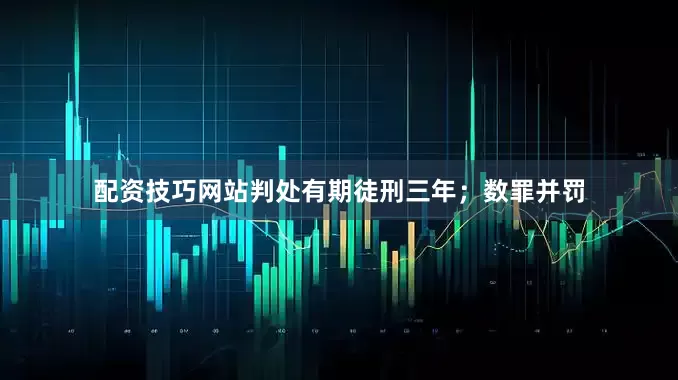 配资技巧网站判处有期徒刑三年；数罪并罚