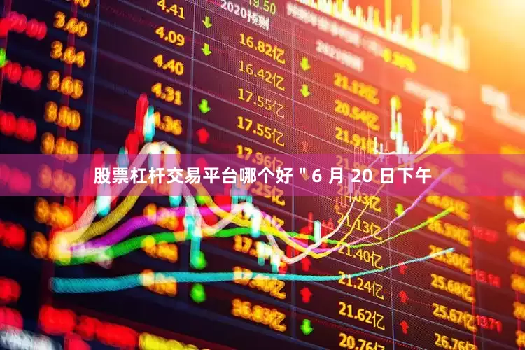 股票杠杆交易平台哪个好＂6 月 20 日下午