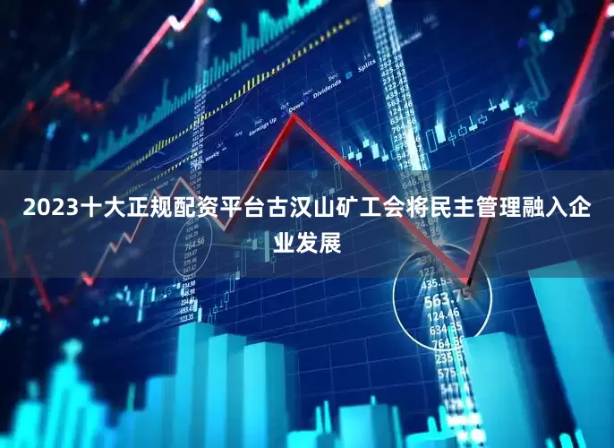 2023十大正规配资平台古汉山矿工会将民主管理融入企业发展