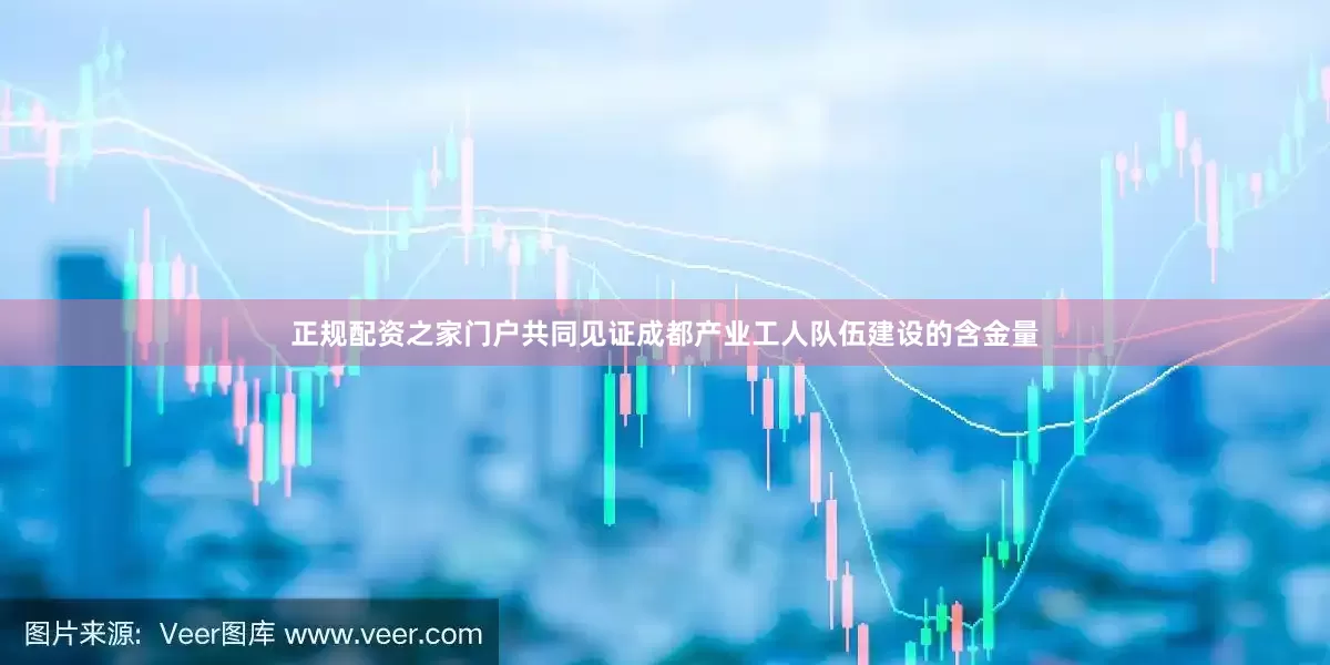 正规配资之家门户共同见证成都产业工人队伍建设的含金量