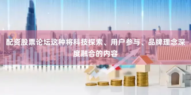 配资股票论坛这种将科技探索、用户参与、品牌理念深度融合的内容