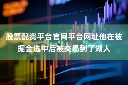 股票配资平台官网平台网址他在被掘金选中后被交易到了湖人