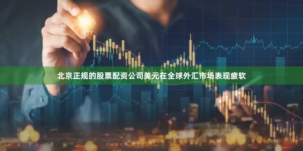 北京正规的股票配资公司美元在全球外汇市场表现疲软