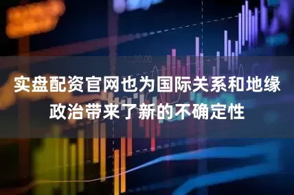 实盘配资官网也为国际关系和地缘政治带来了新的不确定性