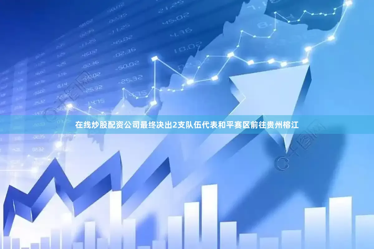 在线炒股配资公司最终决出2支队伍代表和平赛区前往贵州榕江