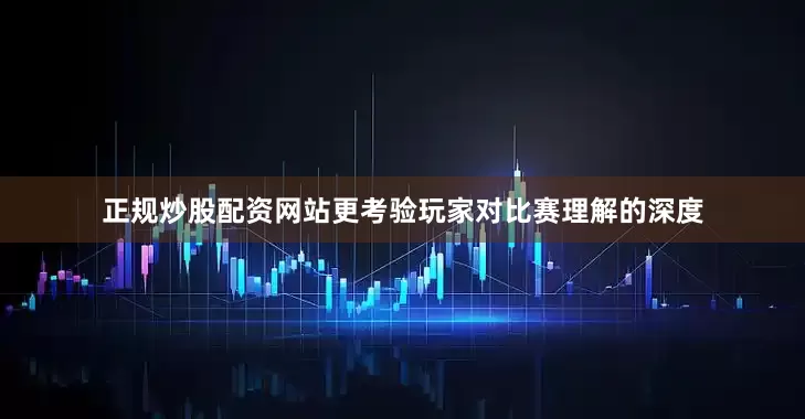 正规炒股配资网站更考验玩家对比赛理解的深度