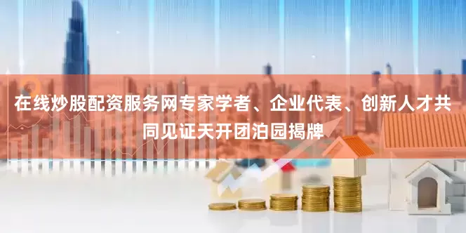 在线炒股配资服务网专家学者、企业代表、创新人才共同见证天开团泊园揭牌