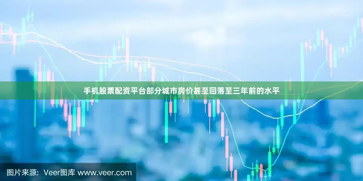 手机股票配资平台部分城市房价甚至回落至三年前的水平