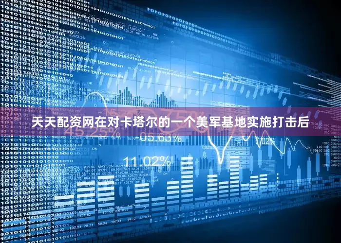 天天配资网在对卡塔尔的一个美军基地实施打击后