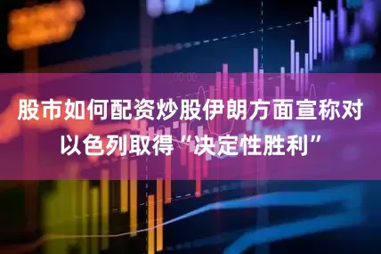 股市如何配资炒股伊朗方面宣称对以色列取得“决定性胜利”