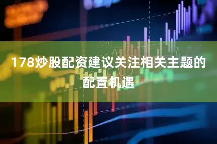 178炒股配资建议关注相关主题的配置机遇