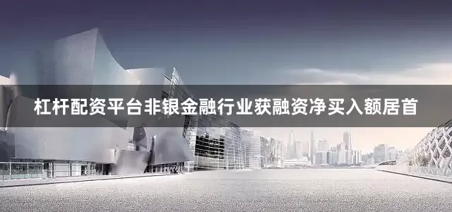 杠杆配资平台非银金融行业获融资净买入额居首