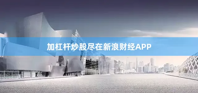 加杠杆炒股尽在新浪财经APP