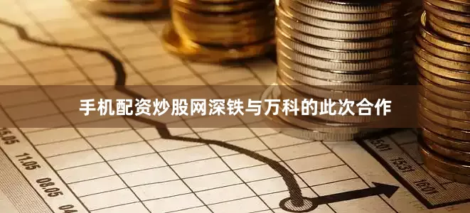 手机配资炒股网深铁与万科的此次合作