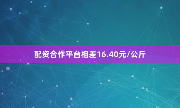 配资合作平台相差16.40元/公斤