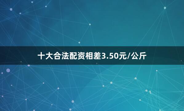 十大合法配资相差3.50元/公斤