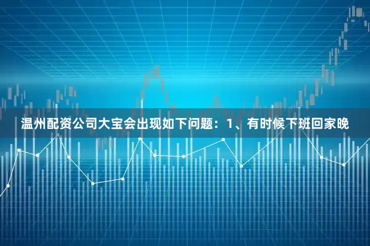 温州配资公司大宝会出现如下问题：1、有时候下班回家晚