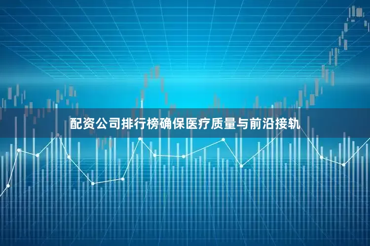 配资公司排行榜确保医疗质量与前沿接轨