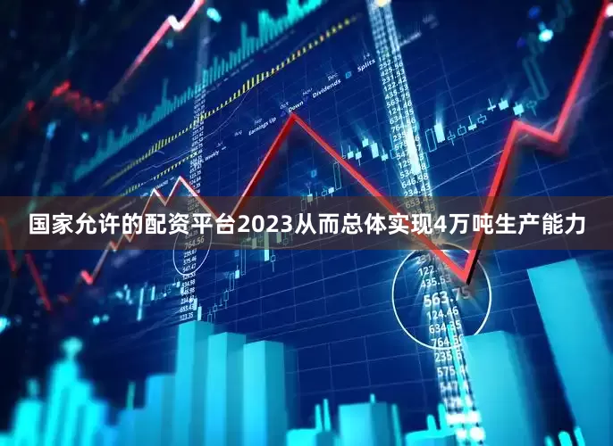 国家允许的配资平台2023从而总体实现4万吨生产能力