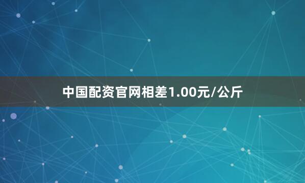 中国配资官网相差1.00元/公斤
