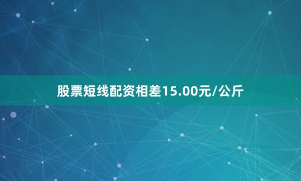 股票短线配资相差15.00元/公斤