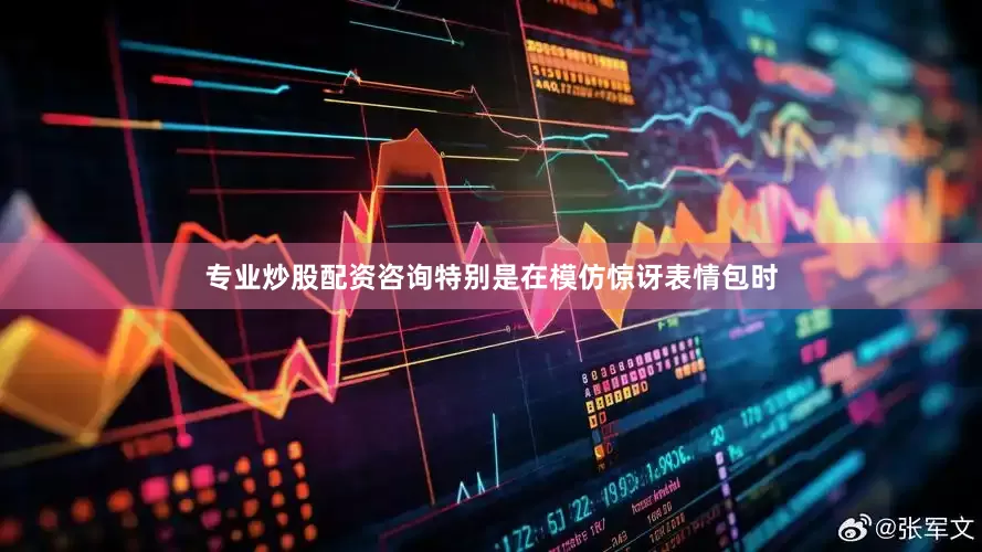 专业炒股配资咨询特别是在模仿惊讶表情包时