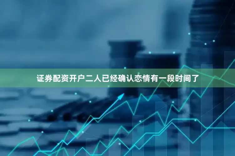 证券配资开户二人已经确认恋情有一段时间了
