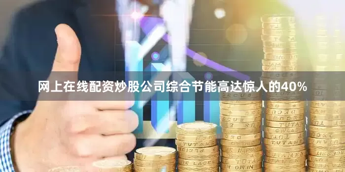 网上在线配资炒股公司综合节能高达惊人的40%