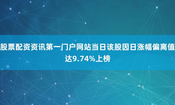 股票配资资讯第一门户网站当日该股因日涨幅偏离值达9.74%上榜