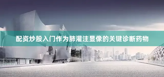 配资炒股入门　　作为肺灌注显像的关键诊断药物