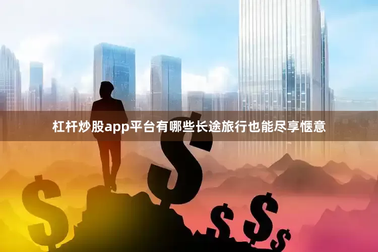 杠杆炒股app平台有哪些长途旅行也能尽享惬意
