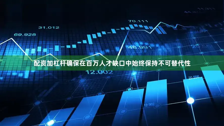 配资加杠杆确保在百万人才缺口中始终保持不可替代性
