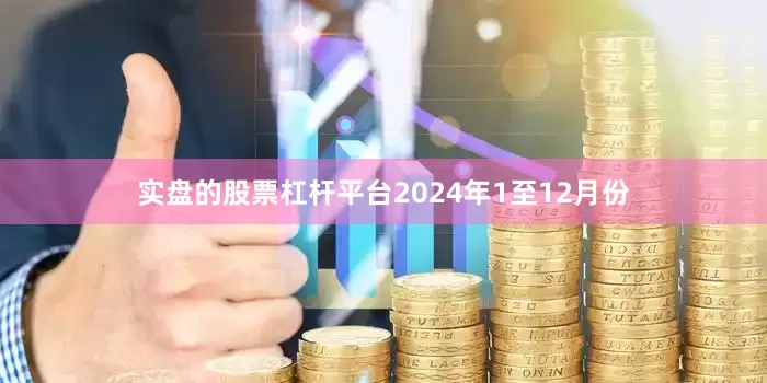 实盘的股票杠杆平台　　2024年1至12月份