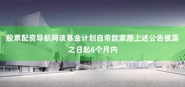 股票配资导航网该基金计划自帝欧家居上述公告披露之日起6个月内