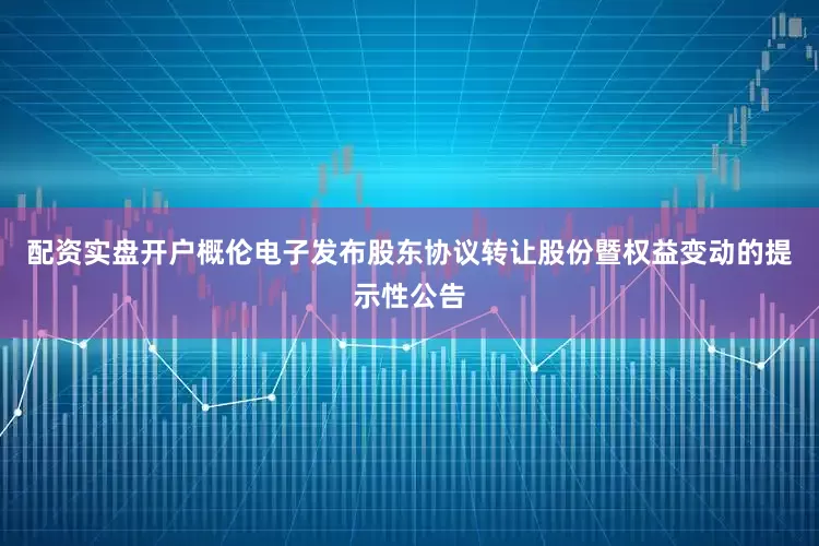 配资实盘开户概伦电子发布股东协议转让股份暨权益变动的提示性公告
