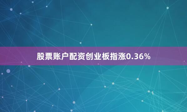 股票账户配资创业板指涨0.36%
