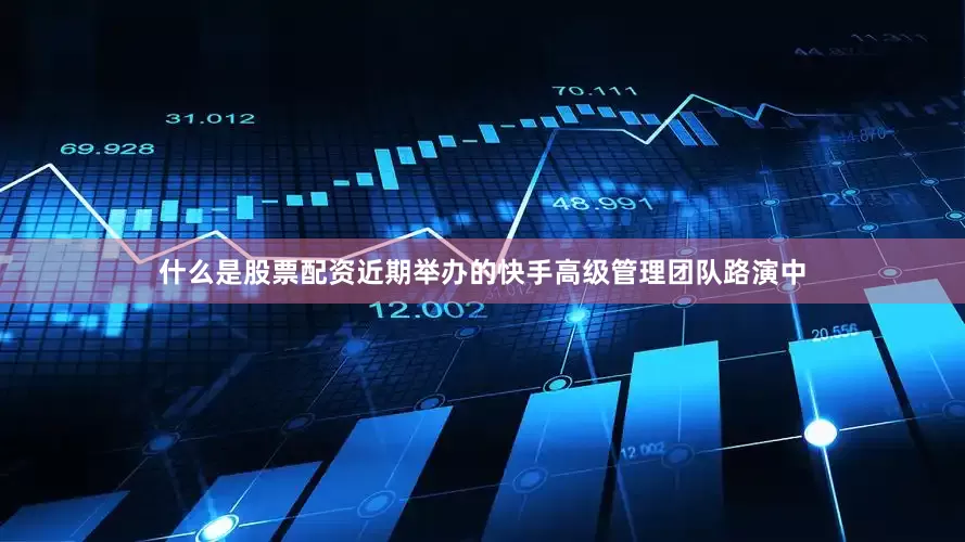 什么是股票配资近期举办的快手高级管理团队路演中