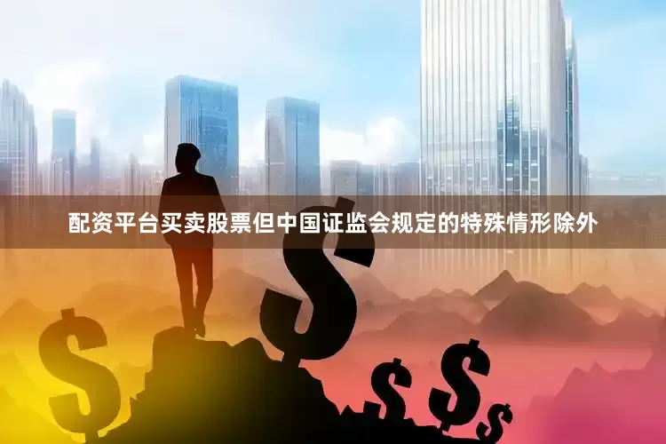 配资平台买卖股票但中国证监会规定的特殊情形除外