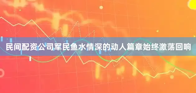 民间配资公司军民鱼水情深的动人篇章始终激荡回响